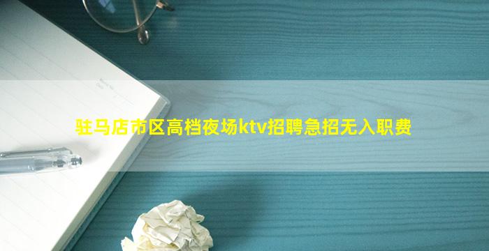 驻马店市区高档夜场ktv招聘急招无入职费